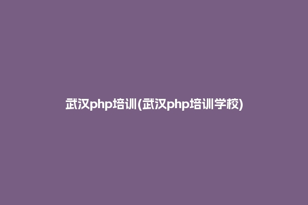 武汉PHP培训有哪些课程？报名：亲自前往选好
